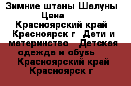 Зимние штаны Шалуны  › Цена ­ 800 - Красноярский край, Красноярск г. Дети и материнство » Детская одежда и обувь   . Красноярский край,Красноярск г.